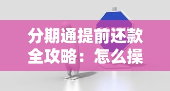 分期通提前还款全攻略：怎么操作更划算？这些细节要注意！
