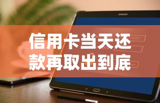 信用卡当天还款再取出到底划不划算？利弊分析+操作门道