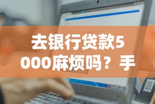 去银行贷款5000麻烦吗？手把手教你轻松搞定小额借款