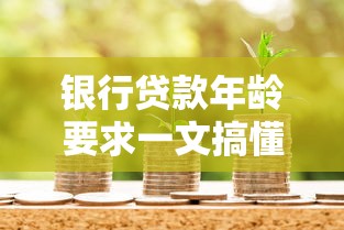 银行贷款年龄要求一文搞懂，不同年龄段贷款政策解析