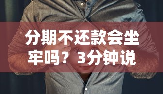 分期不还款会坐牢吗？3分钟说清法律风险和应对方法