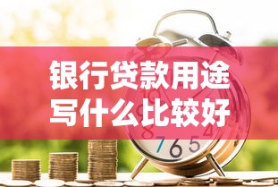 银行贷款用途写什么比较好？5类高通过率场景+避坑指南