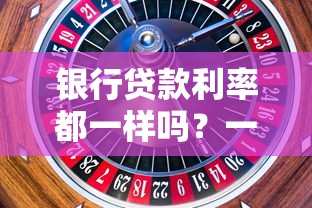 银行贷款利率都一样吗?一文揭秘利率差异的5大核心因素 银行贷款利率都一样吗?一文揭秘利率差异的5大核心因素