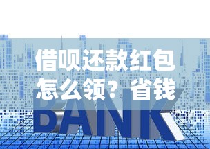 借呗还款红包怎么领?省钱攻略+隐藏技巧大公开 借呗还款红包怎么领?省钱攻略+隐藏技巧大公开