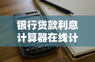 银行贷款利息计算器在线计算工具使用技巧与常见问题解析