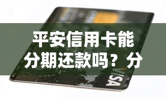 平安信用卡能分期还款吗？分期流程和优缺点全解析