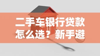 二手车银行贷款怎么选?新手避坑指南+银行方案对比全解析 二手车银行贷款怎么选?新手避坑指南+银行方案对比全解析