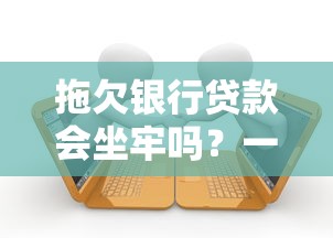 拖欠银行贷款会坐牢吗？一文讲清法律后果与正确处理方式
