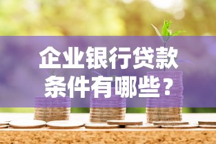 企业银行贷款条件有哪些？手把手梳理申请必备资质清单