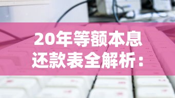 20年等额本息还款表全解析：月供计算、利息对比与长期还款策略
