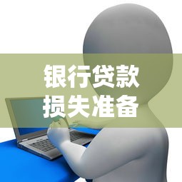 银行贷款损失准备计提指引深度解读：如何科学管理贷款风险？