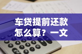 车贷提前还款怎么算？一文搞懂利息计算与违约金规则