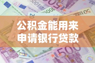 公积金能用来申请银行贷款吗?一文读懂使用条件与流程 公积金能用来申请银行贷款吗?一文读懂使用条件与流程