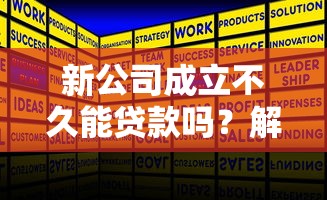 新公司成立不久能贷款吗？解答企业主最关心的融资难题