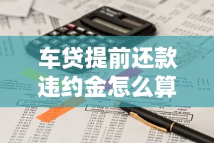 车贷提前还款违约金怎么算？这些细节必须了解