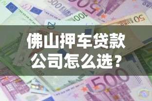佛山押车贷款公司怎么选?流程条件+利息额度全解析 佛山押车贷款公司怎么选?流程条件+利息额度全解析