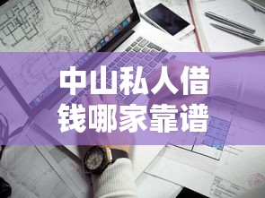 中山私人借钱哪家靠谱？民间借贷全攻略+避坑指南