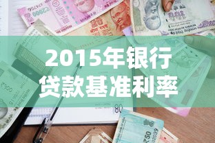 2015年银行贷款基准利率全解析：这些数据影响你的月供