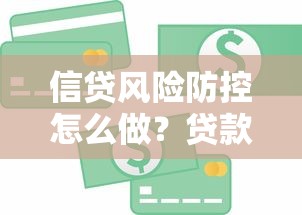 信贷风险防控怎么做？贷款风险全解析+实用技巧分享