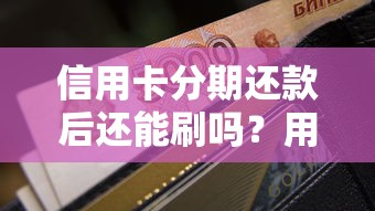 信用卡分期还款后还能刷吗?用卡老司机给你讲透规则 信用卡分期还款后还能刷吗?用卡老司机给你讲透规则