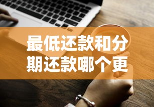 最低还款和分期还款哪个更划算?一文说清利弊! 最低还款和分期还款哪个更划算?一文说清利弊!