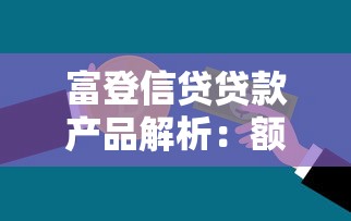 富登信贷贷款产品解析：额度利率、申请条件及使用攻略全知道