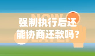 强制执行后还能协商还款吗？法院执行后的还款协商技巧