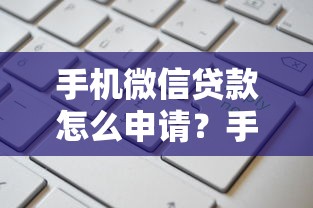 手机微信贷款怎么申请？手把手教你快速到账，额度高、安全可靠！