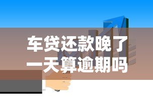 车贷还款晚了一天算逾期吗？这几点关键影响必须知道