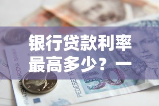 银行贷款利率最高多少？一文看懂利率上限和影响因素