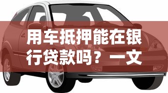 用车抵押能在银行贷款吗？一文说清汽车抵押贷款条件和流程