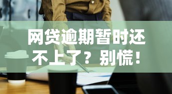 网贷逾期暂时还不上了？别慌！教你几招轻松应对！