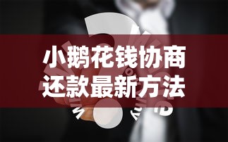 小鹅花钱协商还款最新方法解析，用户必看的协商技巧