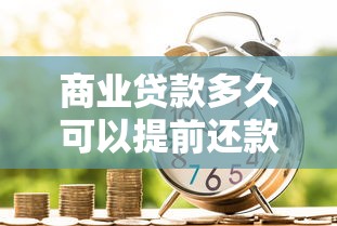 商业贷款多久可以提前还款？不同阶段注意事项全解析