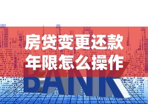 房贷变更还款年限怎么操作?灵活调整省利息的实用攻略 房贷变更还款年限怎么操作?灵活调整省利息的实用攻略
