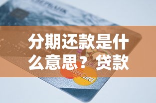 分期还款是什么意思？贷款还款方式详解及优缺点对比