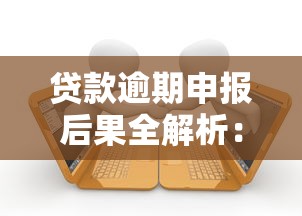 贷款逾期申报后果全解析：正确处理技巧与避坑指南