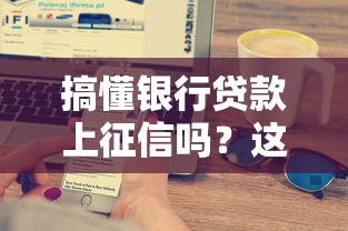 搞懂银行贷款上征信吗？这些细节不注意就亏大！