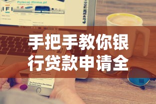 手把手教你银行贷款申请全流程，资质要求和避坑技巧全解析