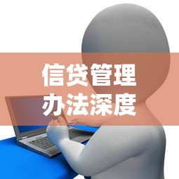 信贷管理办法深度解读：贷款新规核心要点与实操指南