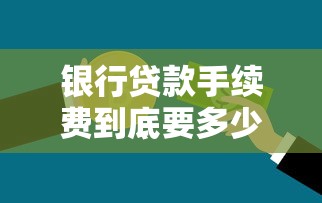 银行贷款手续费到底要多少？这份避坑指南帮你算清每一分钱