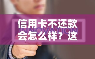 信用卡不还款会怎么样？这些影响比你想得更严重！