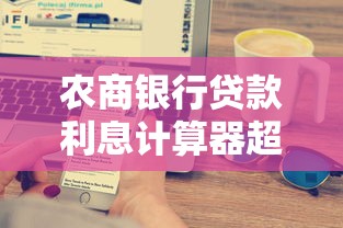 农商银行贷款利息计算器超实用解析！一文搞懂如何精准计算还款金额