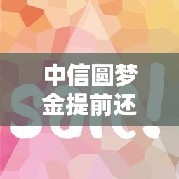 中信圆梦金提前还款划算吗？手把手教你省钱避坑