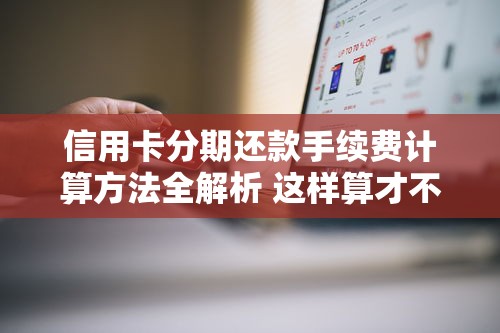 信用卡分期还款手续费计算方法全解析 这样算才不吃亏