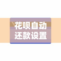 花呗自动还款设置全攻略，手把手教你绑定账户不逾期