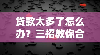 贷款太多了怎么办？三招教你合理规划轻松应对！