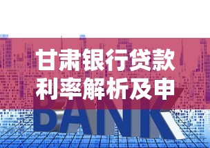 甘肃银行贷款利率解析及申请攻略 一文读懂最新政策