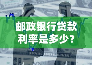 邮政银行贷款利率是多少？最新政策解读与申请全攻略