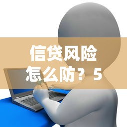 信贷风险怎么防？5大实用技巧助你守住钱袋子！贷款风险防范全攻略